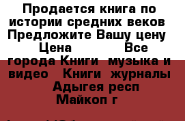Продается книга по истории средних веков. Предложите Вашу цену! › Цена ­ 5 000 - Все города Книги, музыка и видео » Книги, журналы   . Адыгея респ.,Майкоп г.
